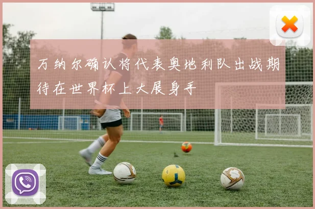 万纳尔确认将代表奥地利队出战期待在世界杯上大展身手