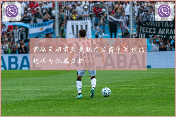 重返英超前列曼联在后爵爷时代的起伏与挑战分析