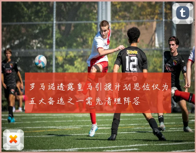 罗马诺透露皇马引援计划恩佐仅为五大备选之一需先清理阵容
