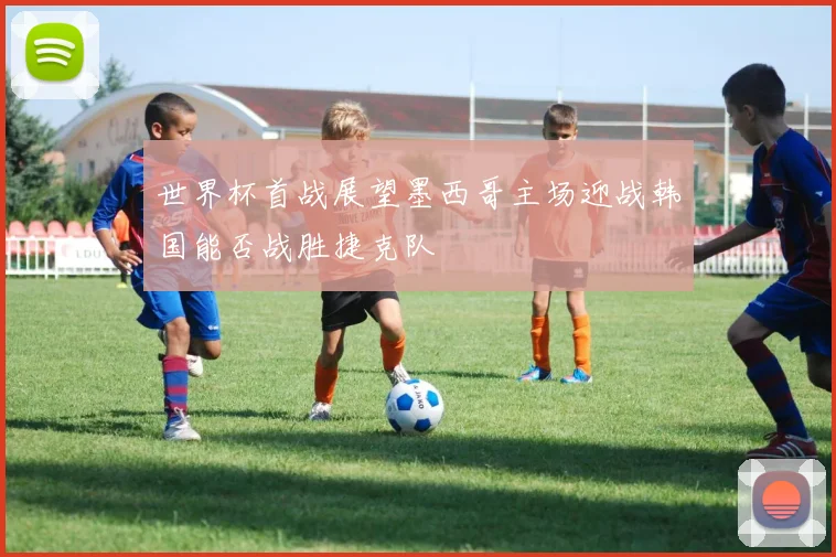 世界杯首战展望墨西哥主场迎战韩国能否战胜捷克队