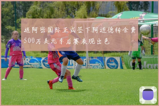 迈阿密国际正式签下阿连德转会费500万美元季后赛表现出色