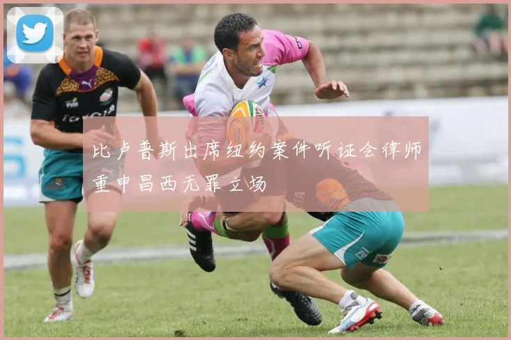 比卢普斯出席纽约案件听证会律师重申昌西无罪立场