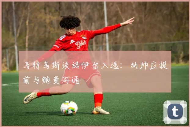 马特乌斯谈诺伊尔入选：纳帅应提前与鲍曼沟通
