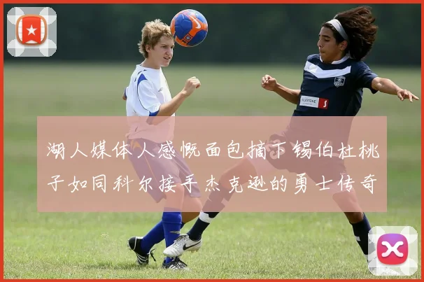 湖人媒体人感慨面包摘下锡伯杜桃子如同科尔接手杰克逊的勇士传奇