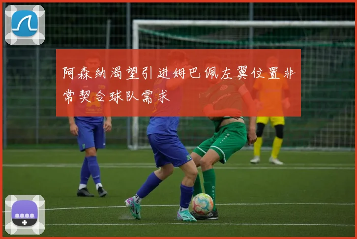 阿森纳渴望引进姆巴佩左翼位置非常契合球队需求