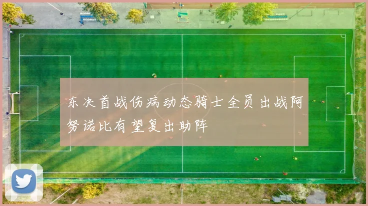 东决首战伤病动态骑士全员出战阿努诺比有望复出助阵