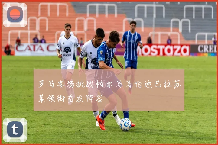 罗马客场挑战帕尔马马伦迪巴拉苏莱领衔首发阵容