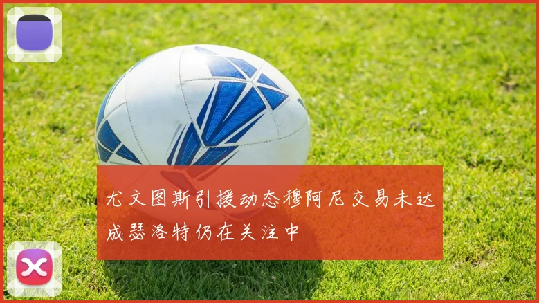 尤文图斯引援动态穆阿尼交易未达成瑟洛特仍在关注中