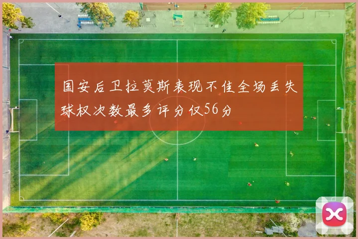 国安后卫拉莫斯表现不佳全场丢失球权次数最多评分仅56分