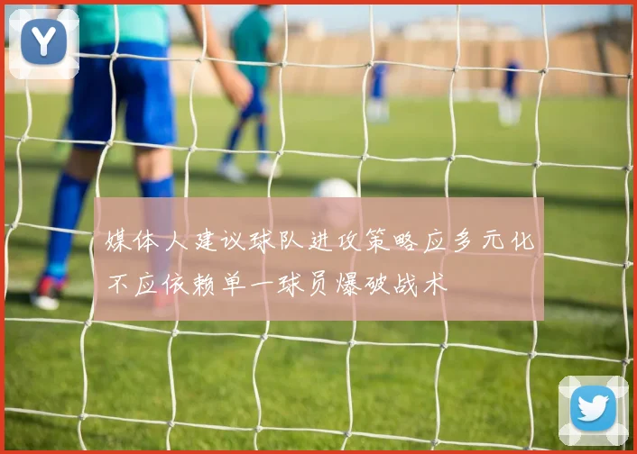 媒体人建议球队进攻策略应多元化不应依赖单一球员爆破战术