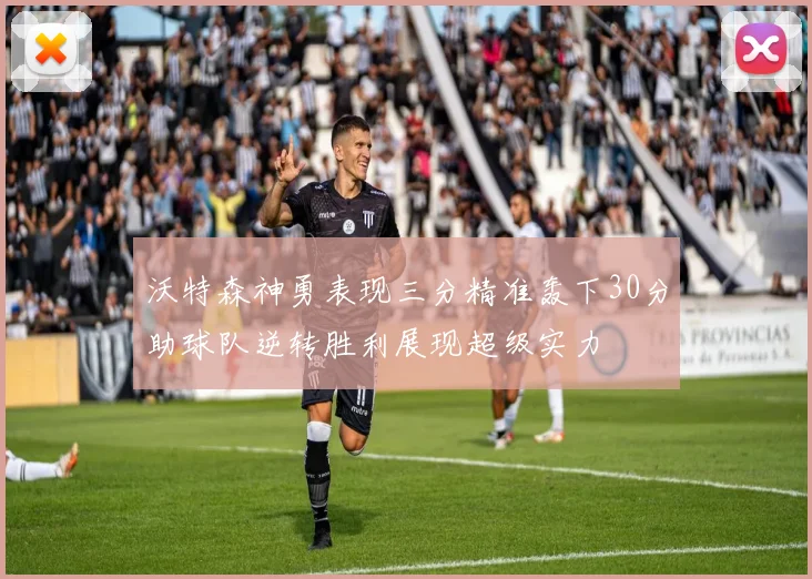 沃特森神勇表现三分精准轰下30分助球队逆转胜利展现超级实力