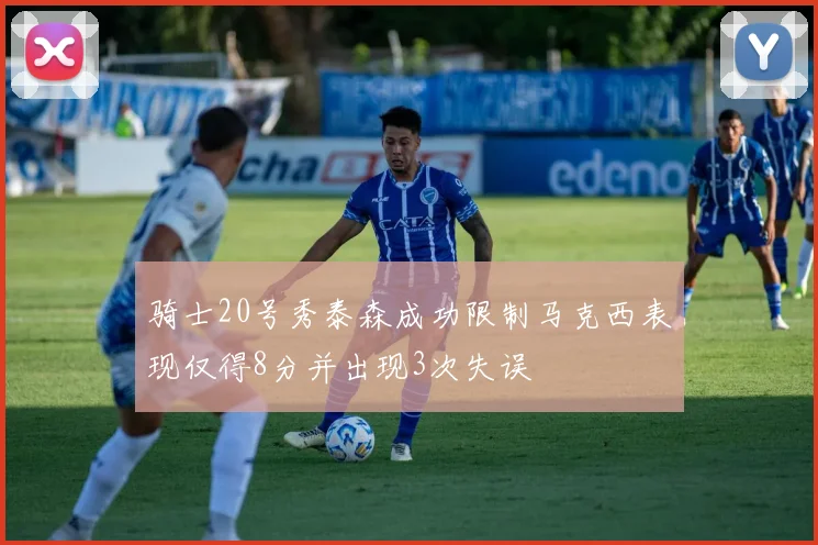 骑士20号秀泰森成功限制马克西表现仅得8分并出现3次失误