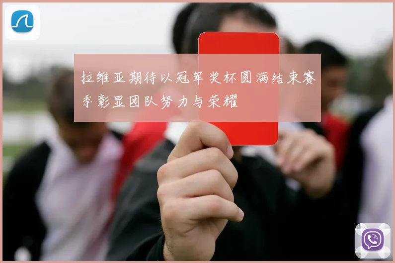 拉维亚期待以冠军奖杯圆满结束赛季彰显团队努力与荣耀