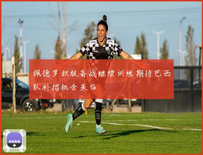 佩德罗积极备战继续训练期待巴西队补招机会来临