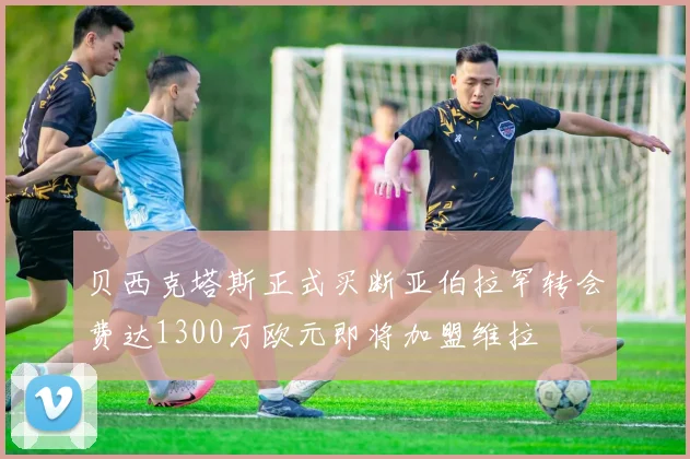 贝西克塔斯正式买断亚伯拉罕转会费达1300万欧元即将加盟维拉