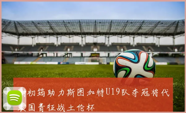 谢初筠助力斯图加特U19队夺冠将代表国青征战土伦杯