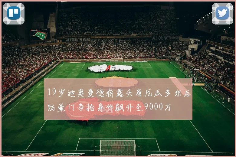 19岁迪奥曼德崭露头角厄瓜多尔后防豪门争抢身价飙升至9000万