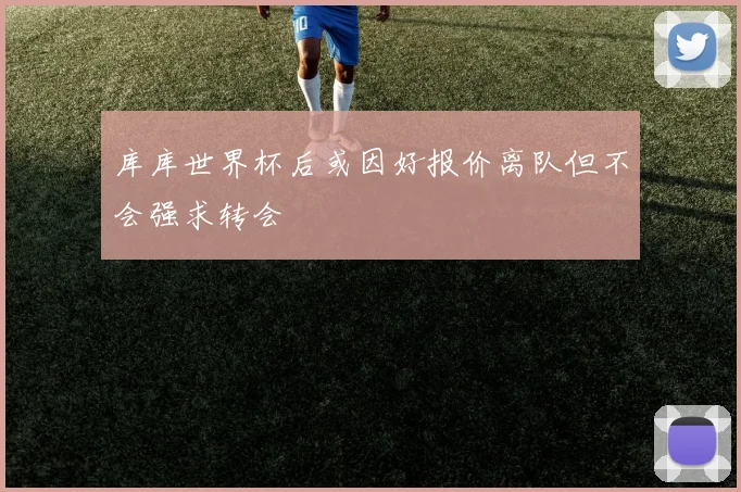 库库世界杯后或因好报价离队但不会强求转会