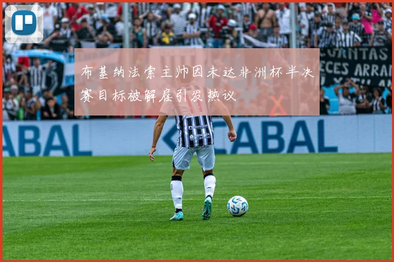 布基纳法索主帅因未达非洲杯半决赛目标被解雇引发热议