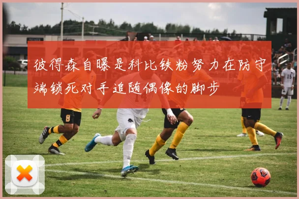 彼得森自曝是科比铁粉努力在防守端锁死对手追随偶像的脚步
