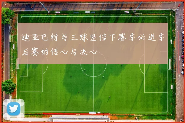 迪亚巴特与三球坚信下赛季必进季后赛的信心与决心