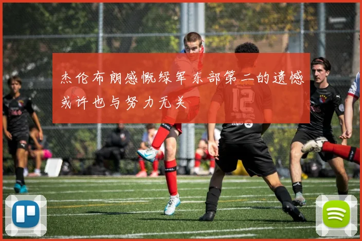 杰伦布朗感慨绿军东部第二的遗憾或许也与努力无关