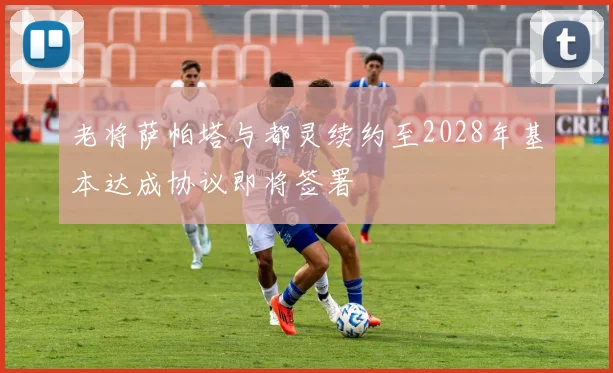 老将萨帕塔与都灵续约至2028年基本达成协议即将签署