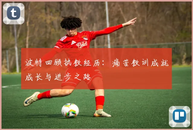 波特回顾执教经历：痛苦教训成就成长与进步之路