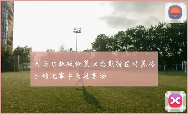 内马尔积极恢复状态期待在对苏格兰的比赛中重返赛场