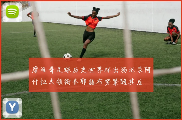 摩洛哥足球历史世界杯出场记录阿什拉夫领衔齐耶赫布努紧随其后