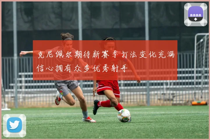克尼佩尔期待新赛季打法变化充满信心拥有众多优秀射手