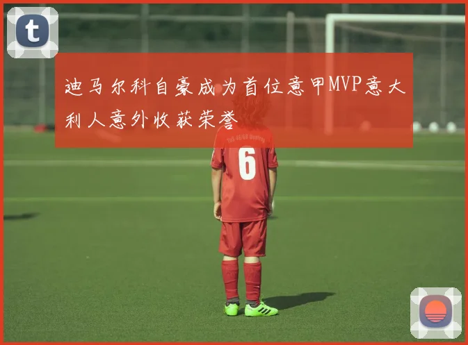 迪马尔科自豪成为首位意甲MVP意大利人意外收获荣誉